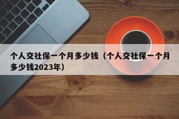 个人交社保一个月多少钱（个人交社保一个月多少钱2023年）