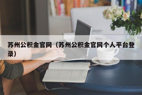 苏州公积金官网（苏州公积金官网个人平台登录）